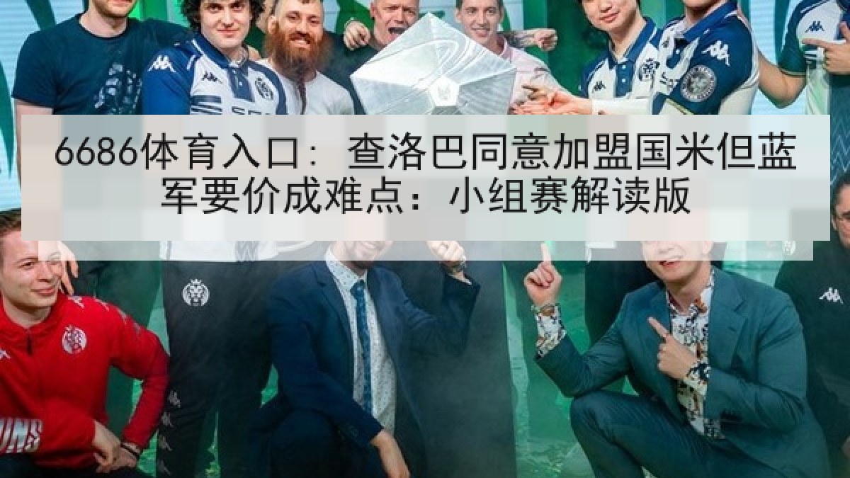 6686体育入口: 查洛巴同意加盟国米但蓝军要价成难点:小组赛解读版 6686体育入口: 查洛巴同意加盟国米但蓝军要价成难点:小组赛解读版