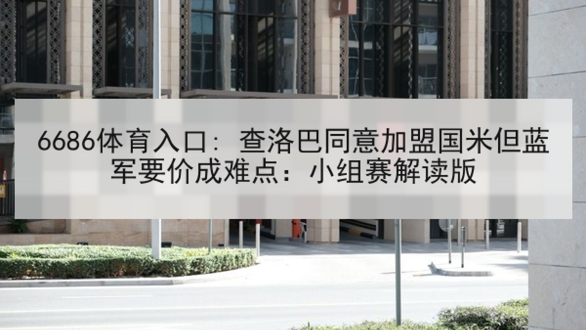 6686体育入口: 查洛巴同意加盟国米但蓝军要价成难点:小组赛解读版 6686体育入口: 查洛巴同意加盟国米但蓝军要价成难点:小组赛解读版