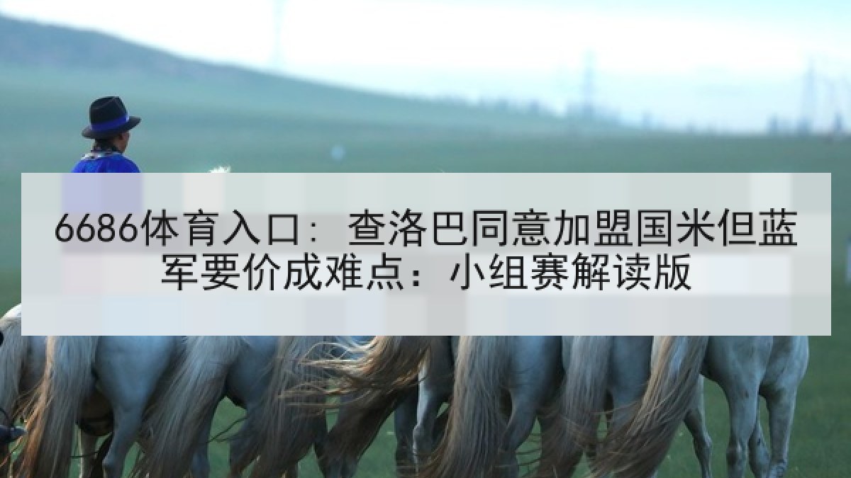 6686体育入口: 查洛巴同意加盟国米但蓝军要价成难点：小组赛解读版