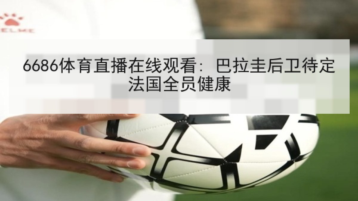 6686体育直播在线观看: 巴拉圭后卫待定法国全员健康 6686体育直播在线观看: 巴拉圭后卫待定法国全员健康