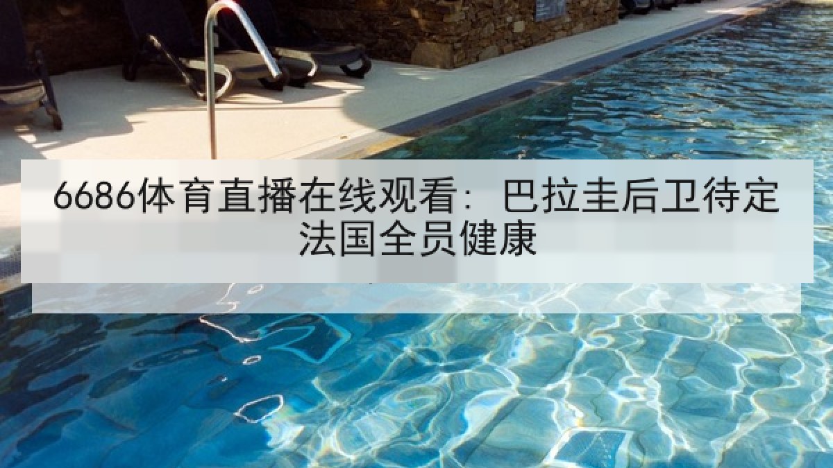 6686体育直播在线观看: 巴拉圭后卫待定法国全员健康