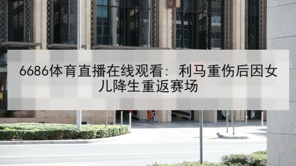 6686体育直播在线观看: 利马重伤后因女儿降生重返赛场 6686体育直播在线观看: 利马重伤后因女儿降生重返赛场
