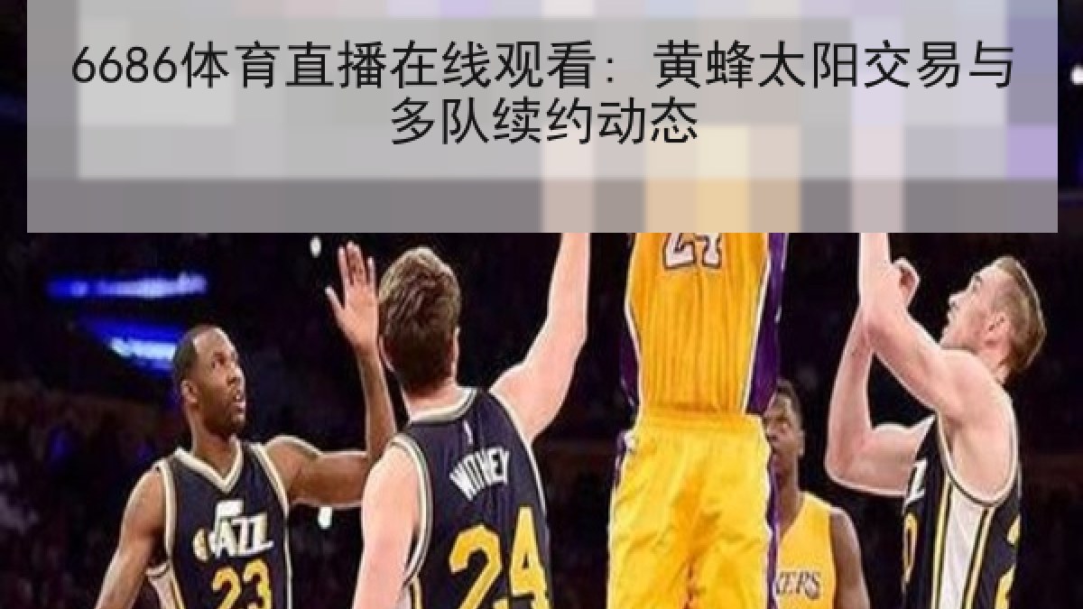 6686体育直播在线观看: 黄蜂太阳交易与多队续约动态 6686体育直播在线观看: 黄蜂太阳交易与多队续约动态