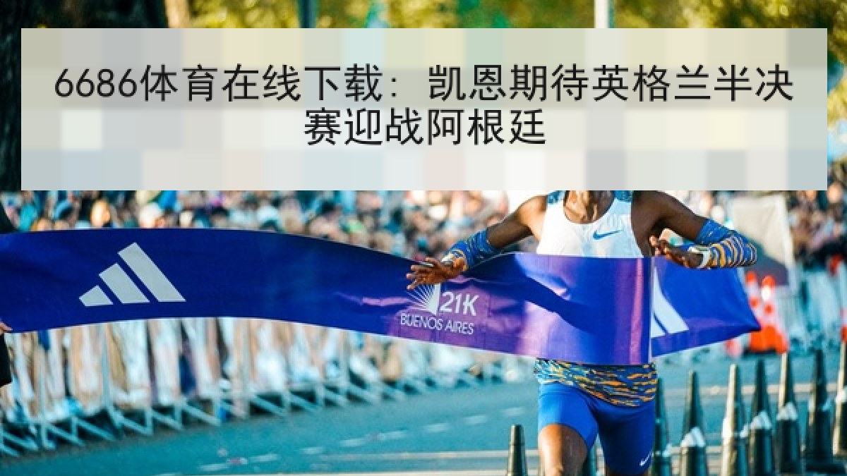 6686体育在线下载: 凯恩期待英格兰半决赛迎战阿根廷 6686体育在线下载: 凯恩期待英格兰半决赛迎战阿根廷