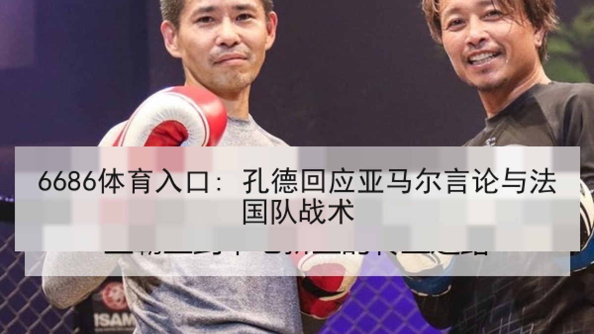 6686体育入口: 孔德回应亚马尔言论与法国队战术 6686体育入口: 孔德回应亚马尔言论与法国队战术