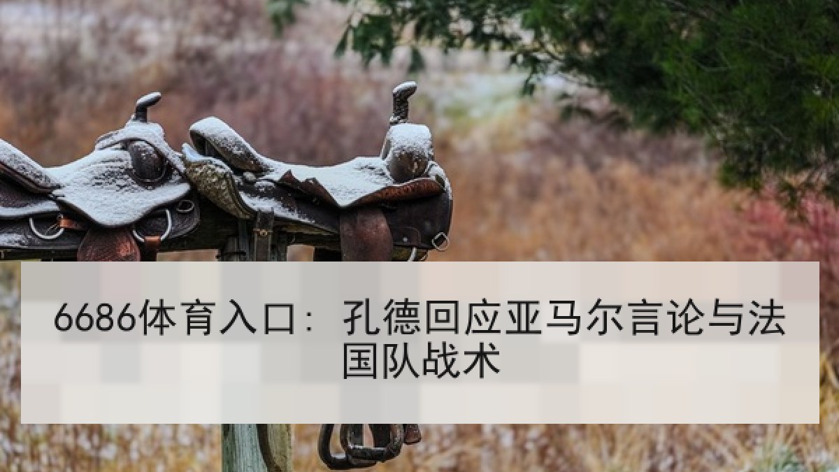 6686体育入口: 孔德回应亚马尔言论与法国队战术