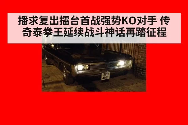 播求复出擂台首战强势KO对手 传奇泰拳王延续战斗神话再踏征程