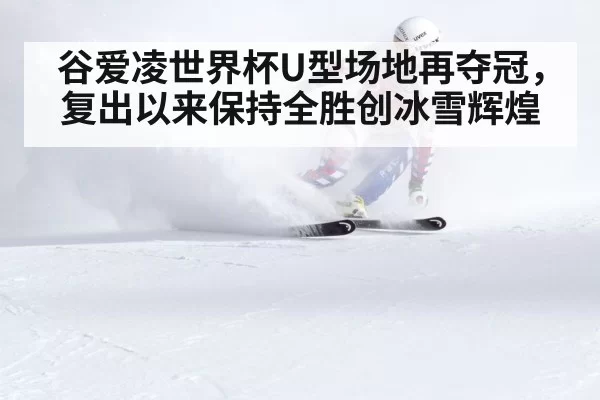 谷爱凌世界杯U型场地再夺冠,复出以来保持全胜创冰雪辉煌