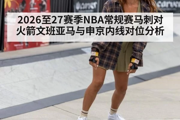 2026至27赛季NBA常规赛马刺对火箭文班亚马与申京内线对位分析